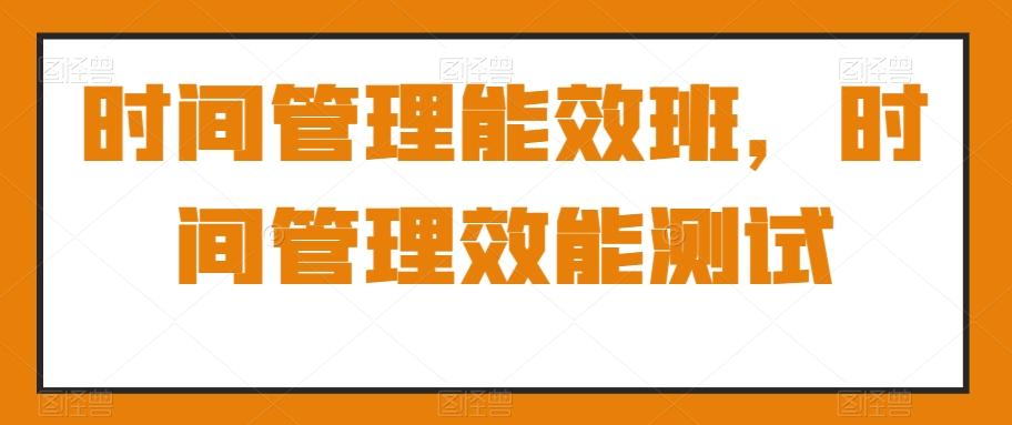 时间管理能效班，时间管理效能测试-e家网