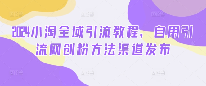 2024小淘全域引流教程，自用引流网创粉方法渠道发布-E家云商