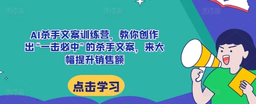 AI杀手文案训练营，教你创作出“一击必中”的杀手文案，来大幅提升销售额-E家云商