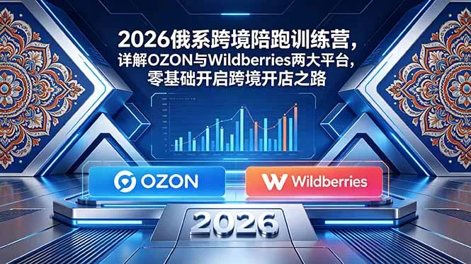 2026俄系跨境陪跑训练营，详解OZON与Wildberries两大平台，零基础开启跨境开店之路-e家网