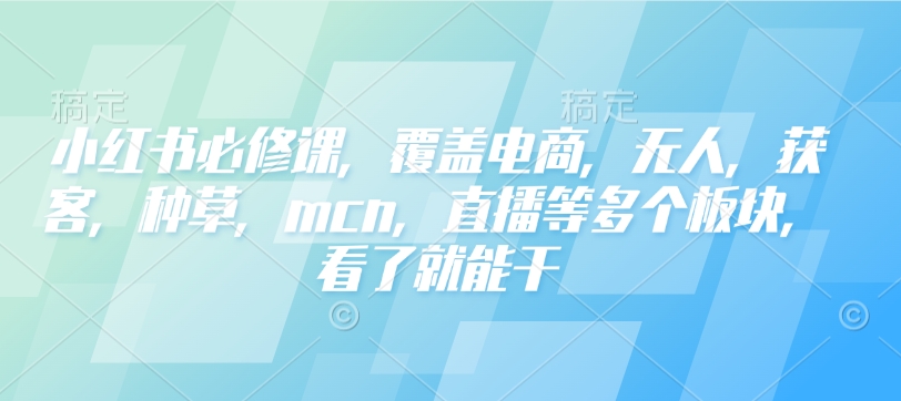 小红书必修课，覆盖电商，无人，获客，种草，mcn，直播等多个板块，看了就能干-E家云商