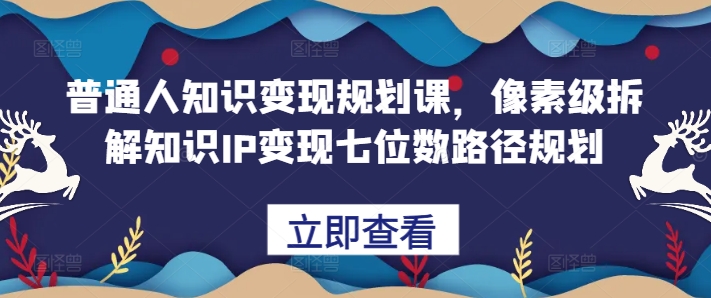 普通人知识变现规划课，像素级拆解知识IP变现七位数路径规划-E家云商