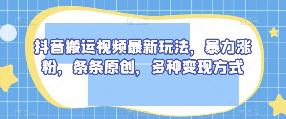 抖音搬运视频最新玩法，暴力涨粉，条条原创，多种变现方式【揭秘】-e家网