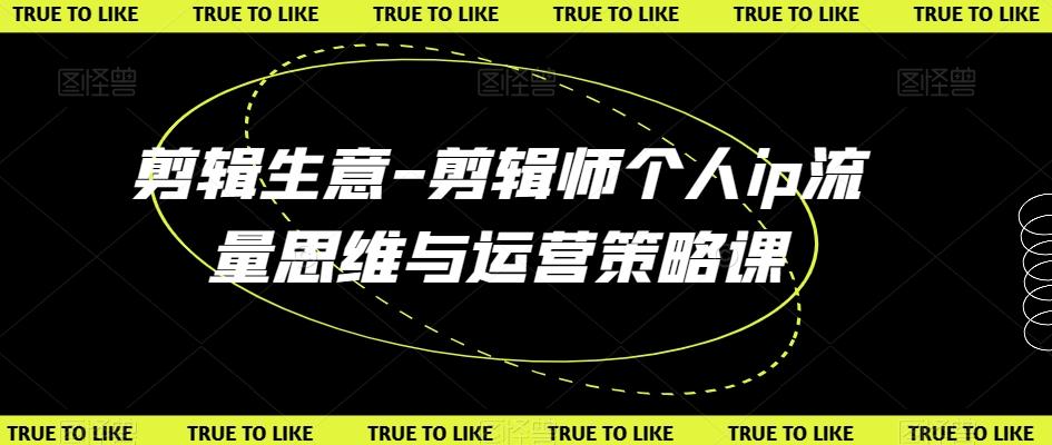 剪辑生意-剪辑师个人ip流量思维与运营策略课-E家云商