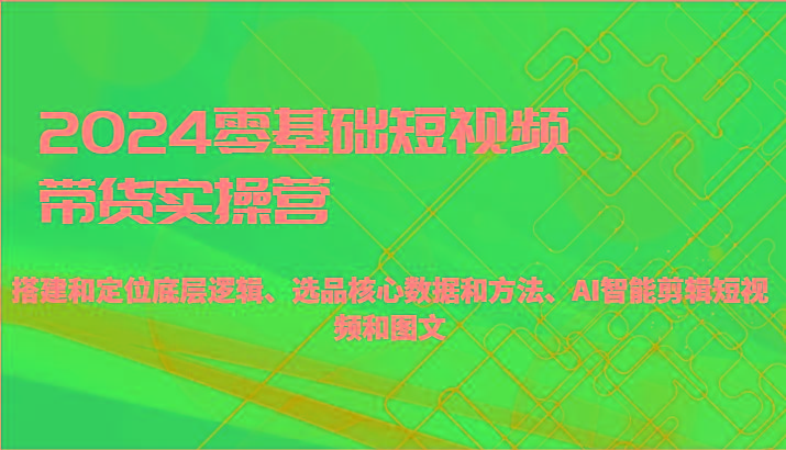 2024零基础短视频带货实操营-搭建和定位底层逻辑、选品核心数据和方法、AI智能剪辑-E家云商