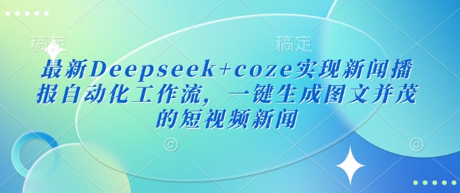 最新Deepseek+coze实现新闻播报自动化工作流，一键生成图文并茂的短视频新闻-E家云商