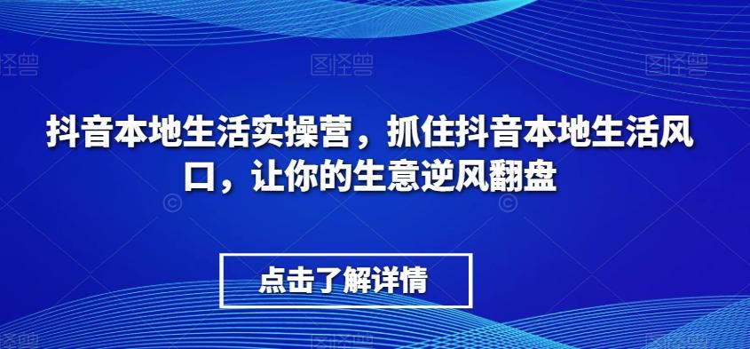 抖音本地生活实操营，​抓住抖音本地生活风口，让你的生意逆风翻盘-e家网