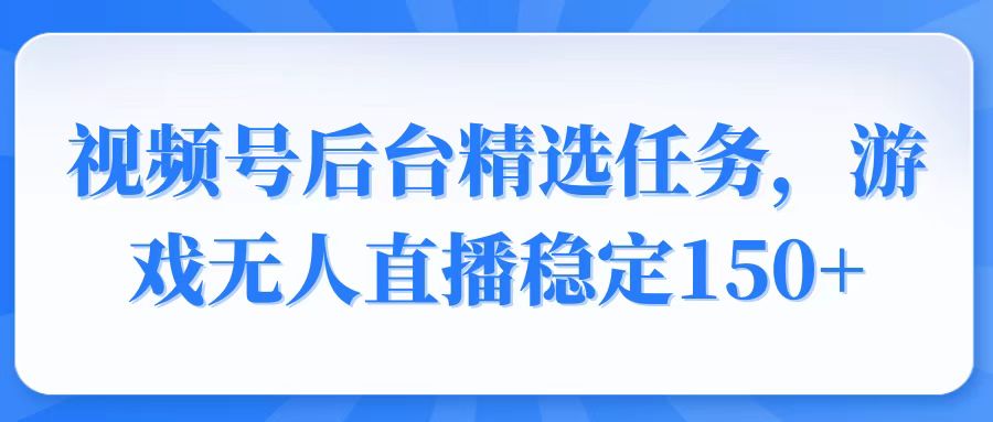 视频号精选变现任务，游戏无人直播稳定150+-E家云商