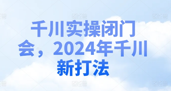 千川实操闭门会，2024年千川新打法-E家云商