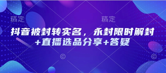 抖音被封转实名，永封限时解封+直播选品分享+答疑-E家云商