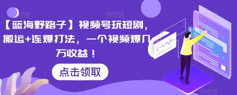【蓝海野路子】视频号玩短剧，搬运+连爆打法，一个视频爆几万收益【揭秘】-E家云商