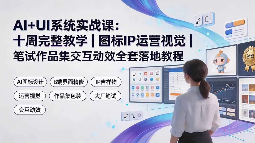 AI+UI系统实战课：十周完整教学｜图标IP运营视觉｜笔试作品集交互动效全套落地教程-e家网