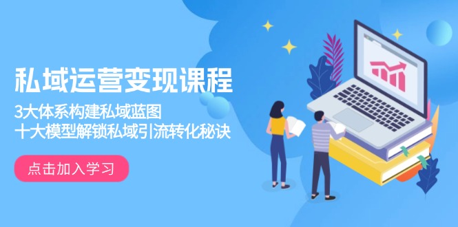 私域运营变现课程，3大体系构建私域蓝图，十大模型解锁私域引流转化秘诀-E家云商