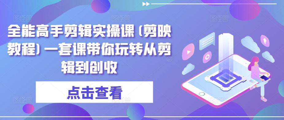 全能高手剪辑实操课(剪映教程)一套课带你玩转从剪辑到创收-E家云商