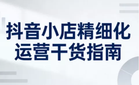抖音小店精细化运营干货指南新版，助力商家系统提升店铺运营能力(更新26年6月)-e家网