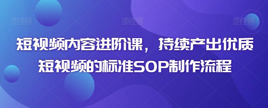 短视频内容进阶课，持续产出优质短视频的标准SOP制作流程-E家云商