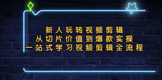 新人玩转视频剪辑：从切片价值到爆款实操，一站式学习视频剪辑全流程-E家云商
