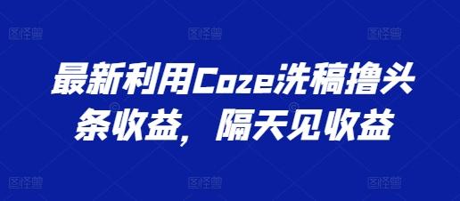 最新利用Coze洗稿撸头条收益，隔天见收益【揭秘】-E家云商