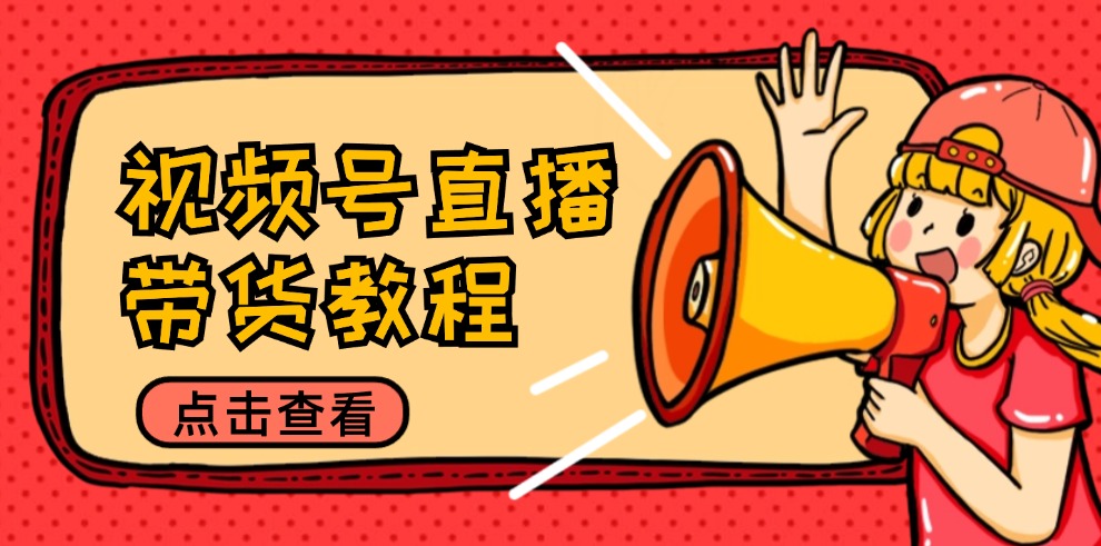视频号直播带货教程：选品思路与话术拆解/掌握多种带货套路/提升直播效果-E家云商