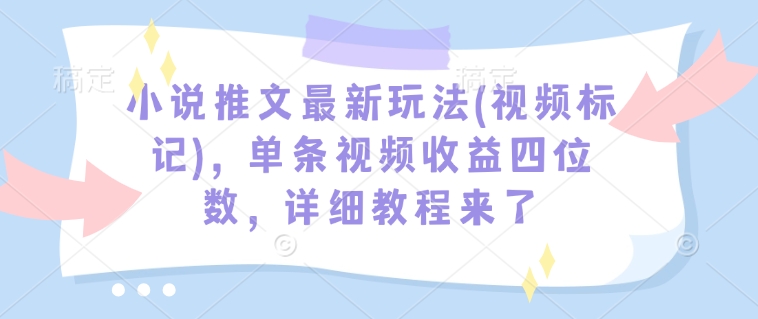 小说推文最新玩法(视频标记)，单条视频收益四位数，详细教程来了-E家云商