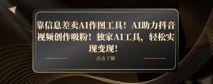 靠信息差卖AI作图工具！AI助力抖音视频创作吸粉！独家AI工具，轻松实现变现！-E家云商
