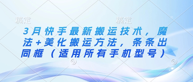 3月快手最新搬运技术，魔法+美化搬运方法，条条出同框(适用所有手机型号)-E家云商