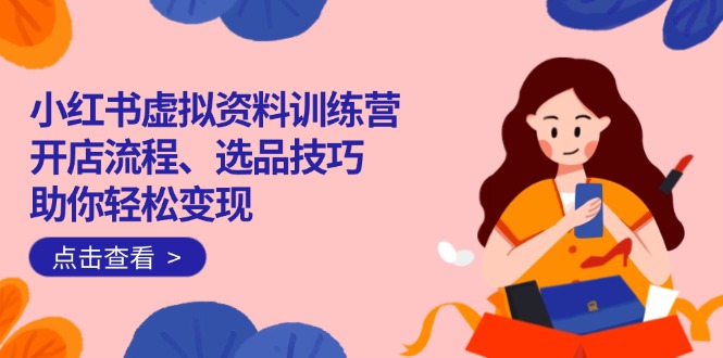 小红书虚拟资料训练营：开店流程、选品技巧一网打尽，助你轻松变现-E家云商