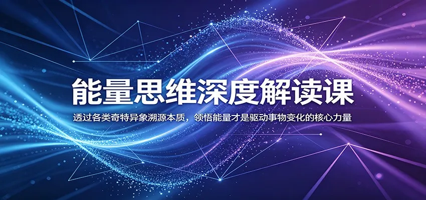 能量思维深度解读课：透过各类奇特异象溯源本质，领悟能量才是驱动事物变化的核心力量-e家网