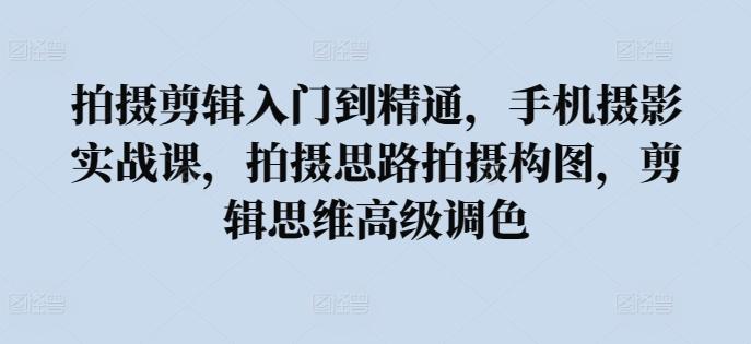 拍摄剪辑入门到精通，​手机摄影实战课，拍摄思路拍摄构图，剪辑思维高级调色-E家云商