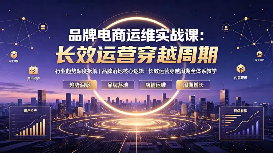品牌电商运维实战课：行业趋势深度拆解｜品牌落地核心逻辑｜长效运营穿越周期全体系教学-e家网