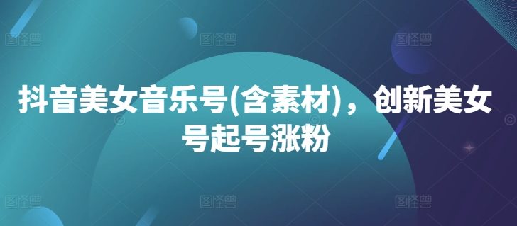 抖音美女音乐号(含素材)，创新美女号起号涨粉-E家云商