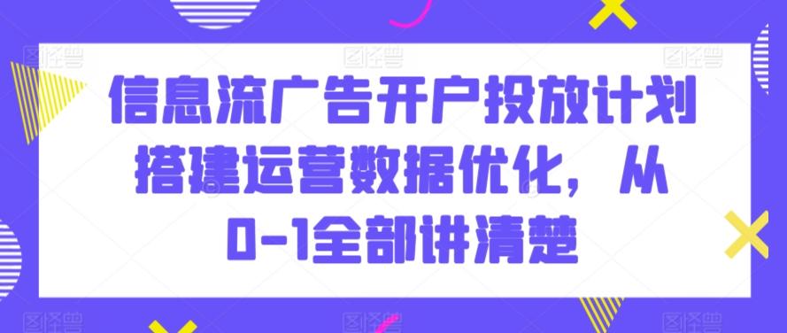信息流广告开户投放计划搭建运营数据优化，从0-1全部讲清楚-E家云商