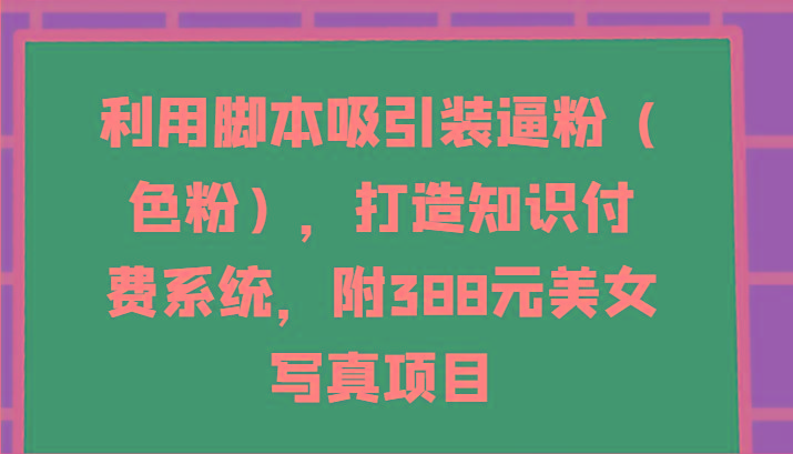 利用脚本吸引装逼粉(色粉)，打造知识付费系统，附388元美女写真项目-E家云商