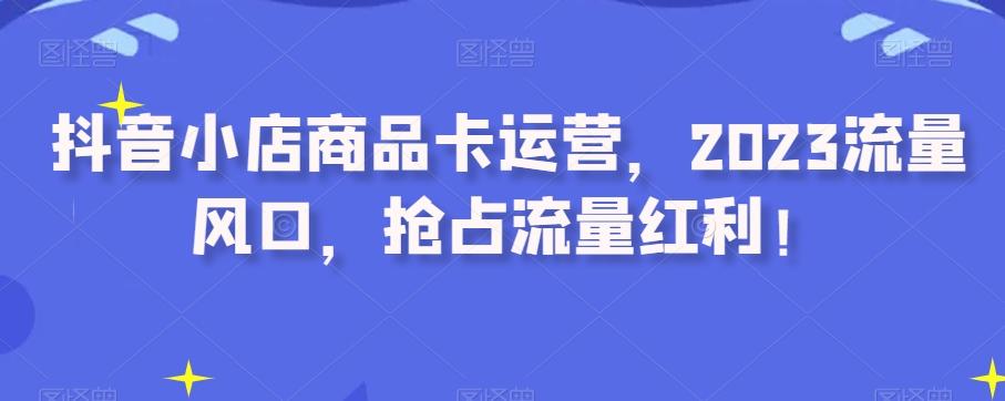 抖音小店商品卡运营，2023流量风口，抢占流量红利！-E家云商