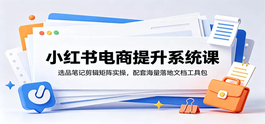 小红书电商提升系统课：选品笔记剪辑矩阵实操，配套海量落地文档工具包-e家网