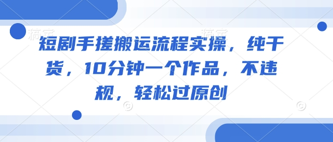 短剧手搓搬运流程实操，纯干货，10分钟一个作品，不违规，轻松过原创-E家云商