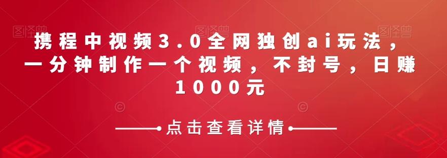 携程中视频3.0全网独创ai玩法，一分钟制作一个视频，不封号，日赚1000元【揭秘】-E家云商