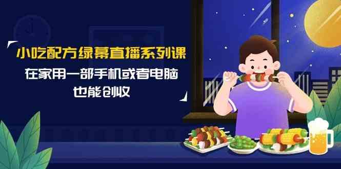 小吃配方绿幕直播系列课，在家用一部手机或者电脑也能创收(14节课)-E家云商