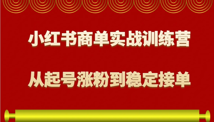 小红书商单实战训练营,从0到1教你如何变现,从起号涨粉到稳定接单,适合新手-E家云商