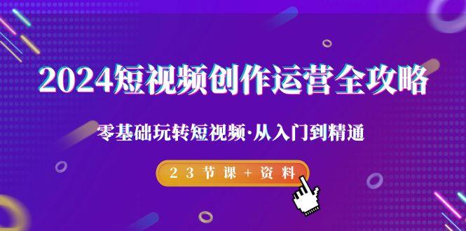 2024短视频-创作运营全攻略，零基础玩转短视频·从入门到精通-23节课+资料-E家云商