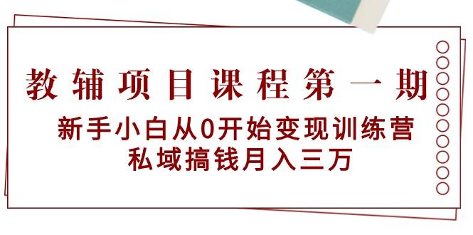 教辅项目课程第一期：新手小白从0开始变现训练营  私域搞钱月入三万-E家云商