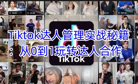 Tiktok达人管理实战秘籍：从0到1玩转达人合作-E家云商