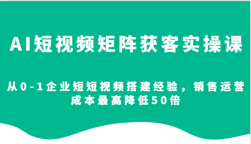 AI短视频矩阵获客实操课，从0-1企业短短视频搭建经验，销售运营成本最高降低50倍-E家云商