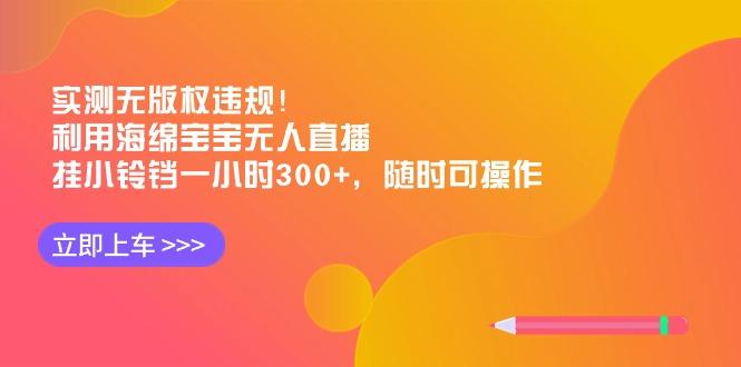 实测无版权违规！利用海绵宝宝无人直播，挂小铃铛一小时300+，随时可操作-E家云商