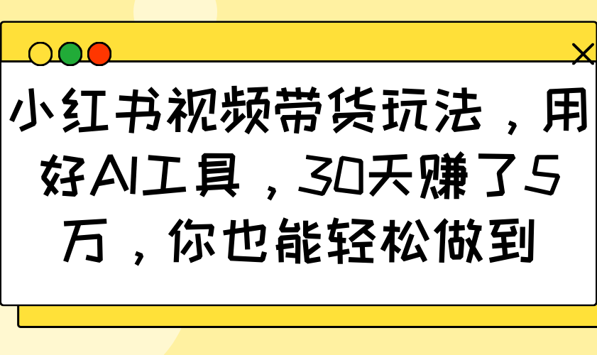 小红书视频带货玩法，用好AI工具，30天赚了5万，你也能轻松做到-E家云商