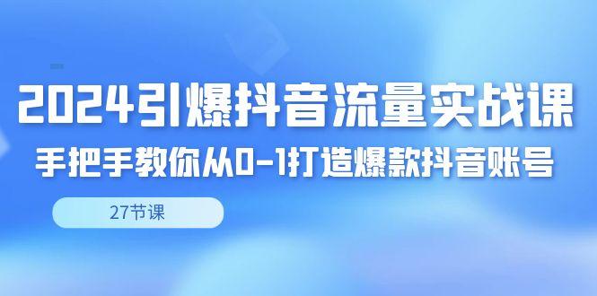 2024引爆·抖音流量实战课，手把手教你从0-1打造爆款抖音账号(27节)-e家网