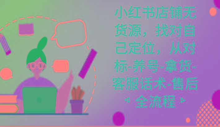 小红书店铺无货源课程，找对自己定位，从对标-养号-拿货-客服话术-售后全流程-e家网