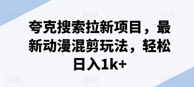 夸克搜索拉新项目，最新动漫混剪玩法，轻松日入1k+-E家云商