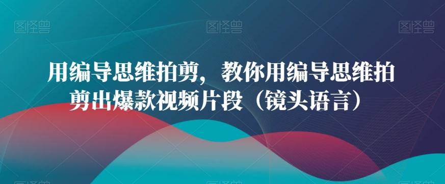 用编导思维拍剪，教你用编导思维拍剪出爆款视频片段(镜头语言)-e家网