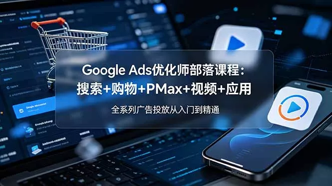 Google Ads优化师部落课程-更新2026：搜索+购物+PMax+视频+应用，全系列广告投放从入门到精通-e家网